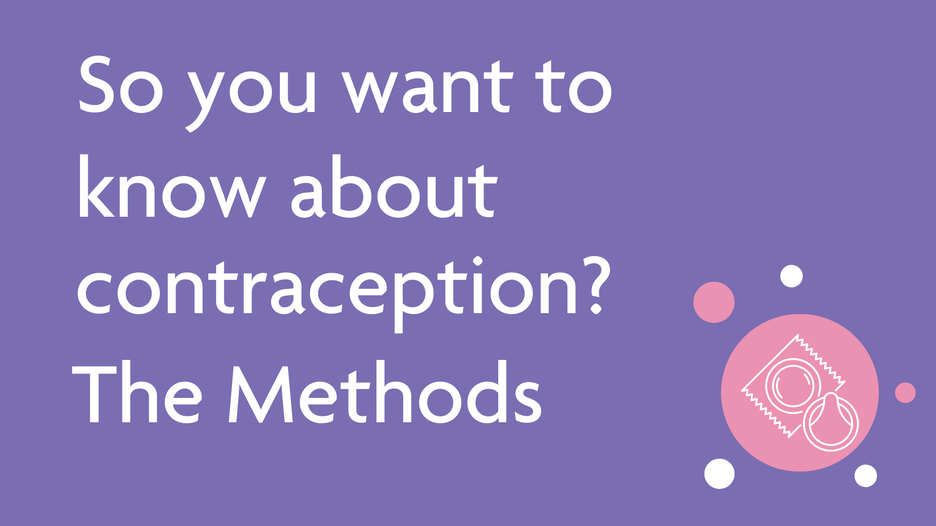 So you want to know more about contraception? The Methods